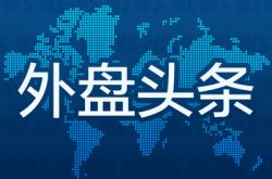 昨夜今晨国际外盘头条一览_2025年7月22日_财经新闻